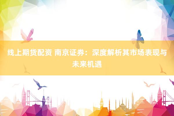 线上期货配资 南京证券：深度解析其市场表现与未来机遇