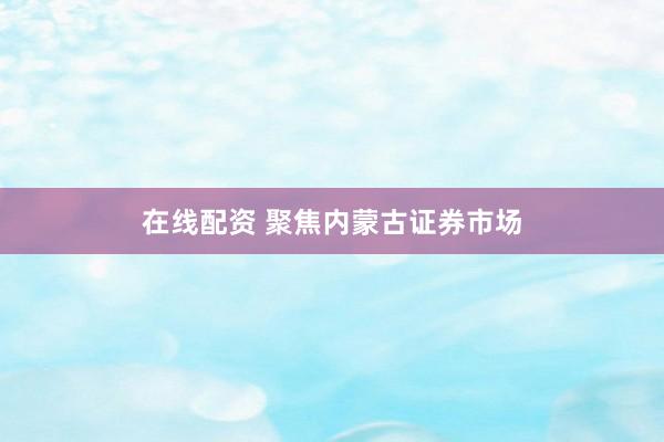 在线配资 聚焦内蒙古证券市场