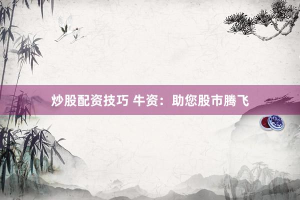 炒股配资技巧 牛资：助您股市腾飞
