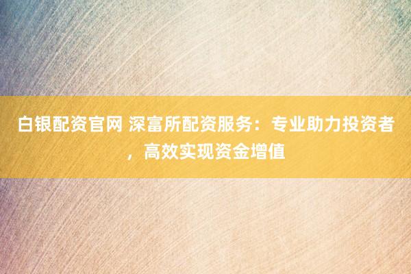 白银配资官网 深富所配资服务：专业助力投资者，高效实现资金增值