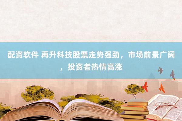 配资软件 再升科技股票走势强劲，市场前景广阔，投资者热情高涨