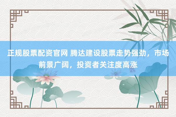正规股票配资官网 腾达建设股票走势强劲，市场前景广阔，投资者关注度高涨