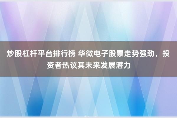 炒股杠杆平台排行榜 华微电子股票走势强劲，投资者热议其未来发展潜力