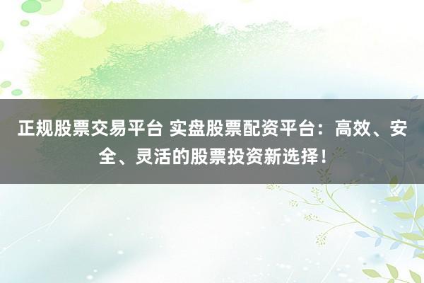 正规股票交易平台 实盘股票配资平台：高效、安全、灵活的股票投资新选择！