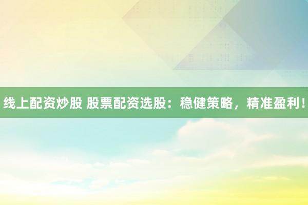 线上配资炒股 股票配资选股：稳健策略，精准盈利！
