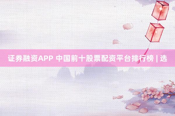 证券融资APP 中国前十股票配资平台排行榜 | 选