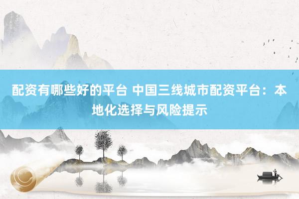 配资有哪些好的平台 中国三线城市配资平台：本地化选择与风险提示
