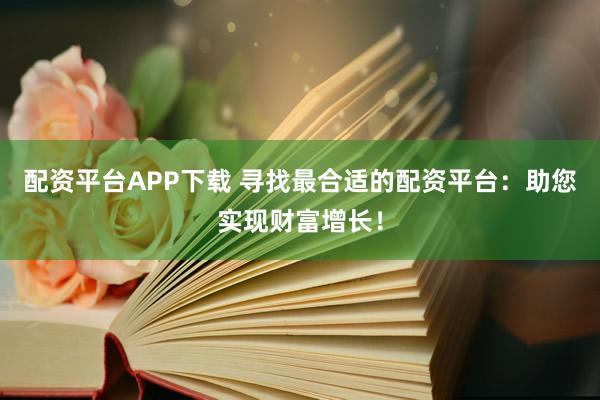 配资平台APP下载 寻找最合适的配资平台：助您实现财富增长！