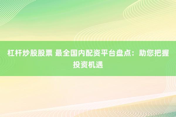 杠杆炒股股票 最全国内配资平台盘点：助您把握投资机遇