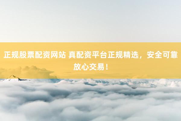 正规股票配资网站 真配资平台正规精选，安全可靠放心交易！