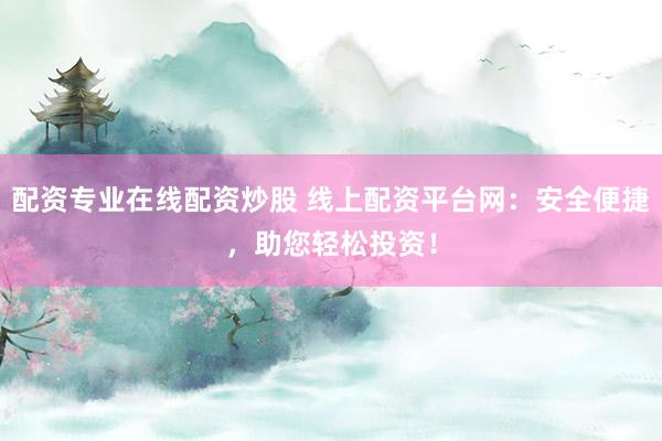 配资专业在线配资炒股 线上配资平台网：安全便捷，助您轻松投资！