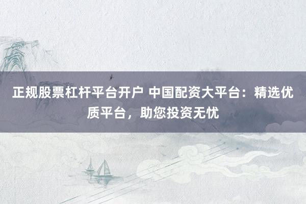 正规股票杠杆平台开户 中国配资大平台：精选优质平台，助您投资无忧