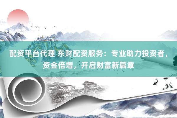 配资平台代理 东财配资服务：专业助力投资者，资金倍增，开启财富新篇章