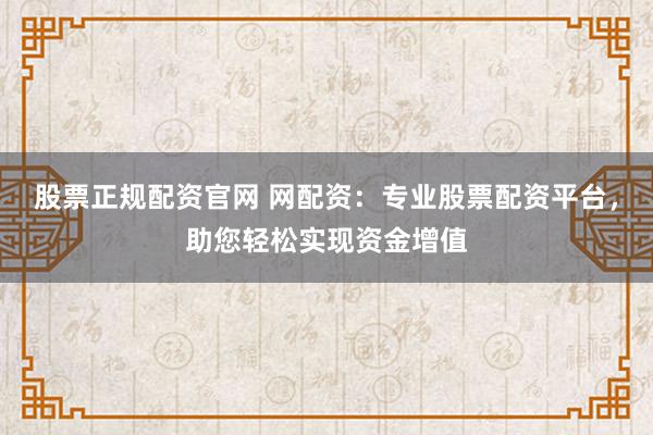 股票正规配资官网 网配资：专业股票配资平台，助您轻松实现资金增值