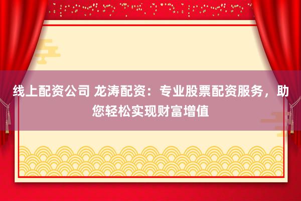 线上配资公司 龙涛配资：专业股票配资服务，助您轻松实现财富增值