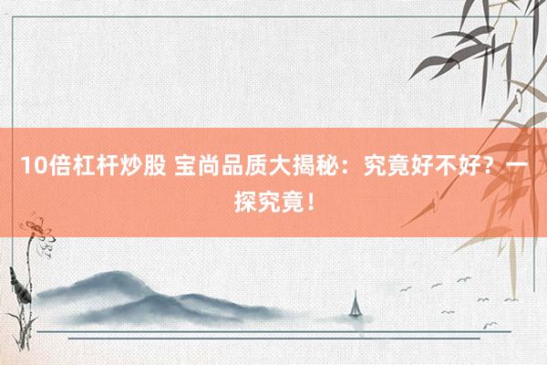 10倍杠杆炒股 宝尚品质大揭秘：究竟好不好？一探究竟！