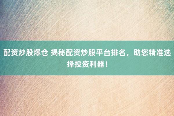 配资炒股爆仓 揭秘配资炒股平台排名，助您精准选择投资利器！