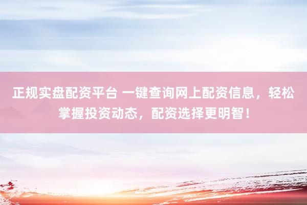 正规实盘配资平台 一键查询网上配资信息，轻松掌握投资动态，配资选择更明智！