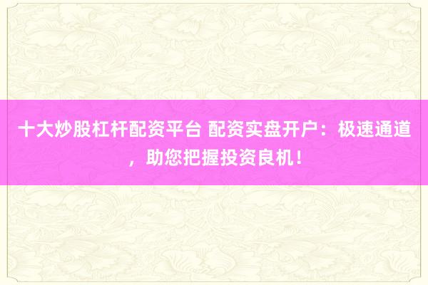 十大炒股杠杆配资平台 配资实盘开户：极速通道，助您把握投资良机！