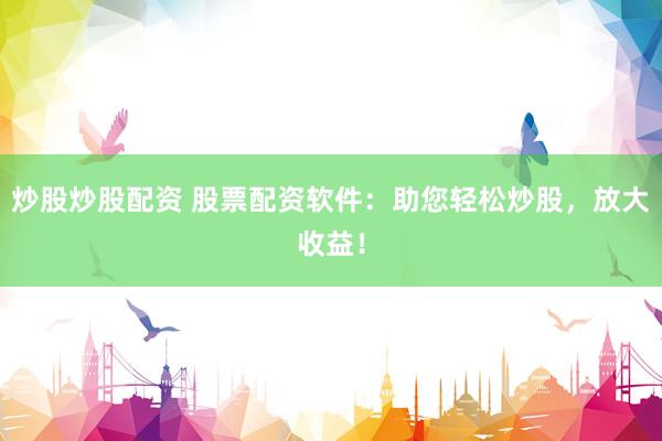 炒股炒股配资 股票配资软件：助您轻松炒股，放大收益！