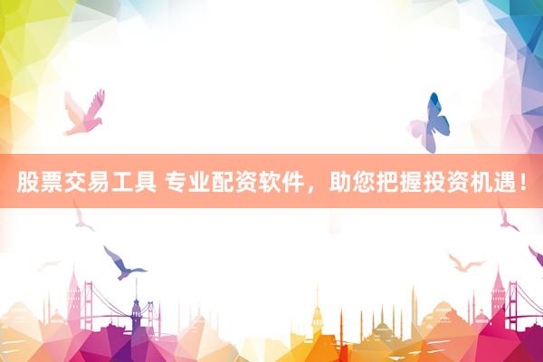 股票交易工具 专业配资软件，助您把握投资机遇！