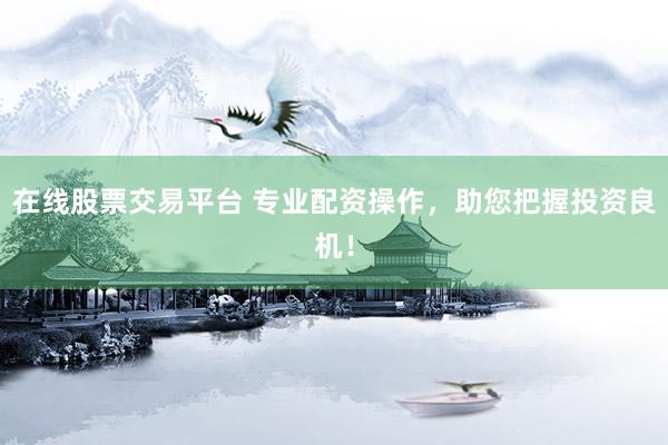 在线股票交易平台 专业配资操作，助您把握投资良机！
