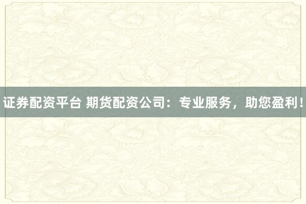 证券配资平台 期货配资公司：专业服务，助您盈利！