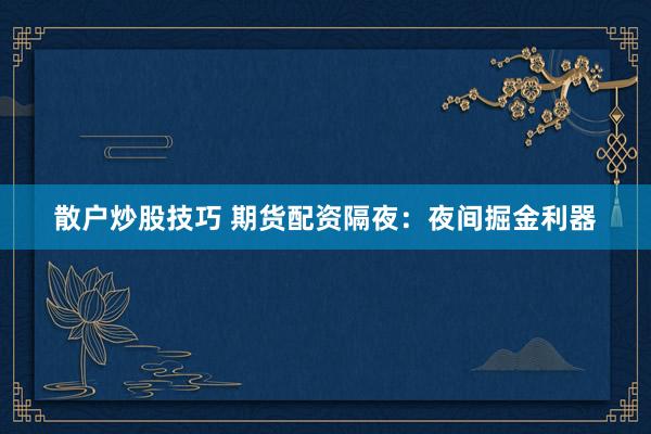 散户炒股技巧 期货配资隔夜：夜间掘金利器