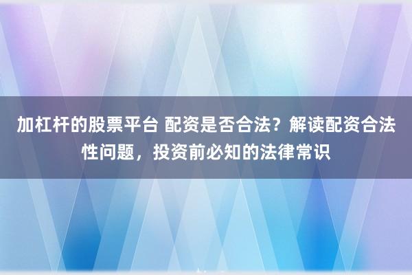 加杠杆的股票平台 配资是否合法？解读配资合法性问题，投资前必知的法律常识