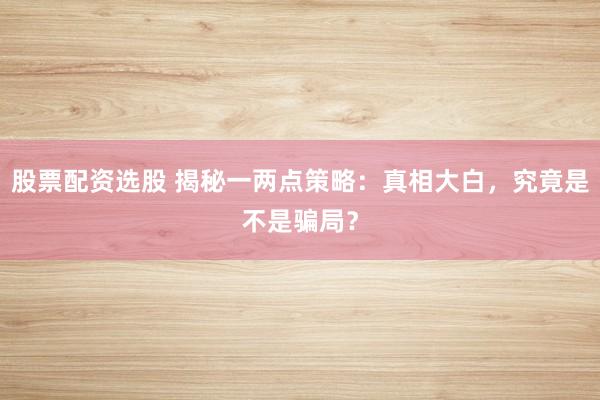 股票配资选股 揭秘一两点策略：真相大白，究竟是不是骗局？