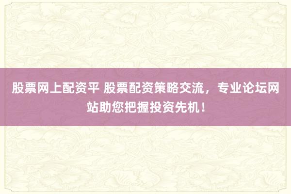 股票网上配资平 股票配资策略交流，专业论坛网站助您把握投资先机！