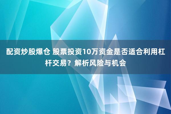 配资炒股爆仓 股票投资10万资金是否适合利用杠杆交易？解析风险与机会