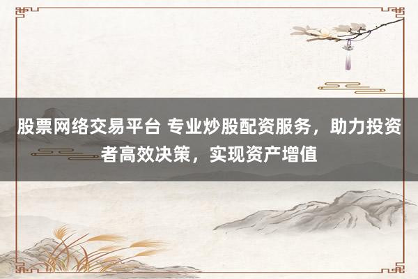 股票网络交易平台 专业炒股配资服务,助力投资者高效决策,实现资产增值