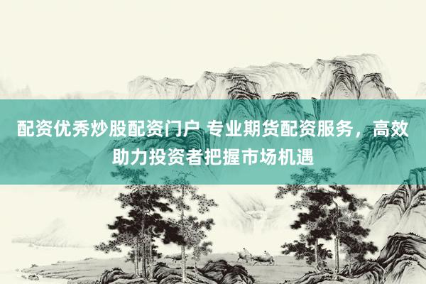配资优秀炒股配资门户 专业期货配资服务，高效助力投资者把握市场机遇