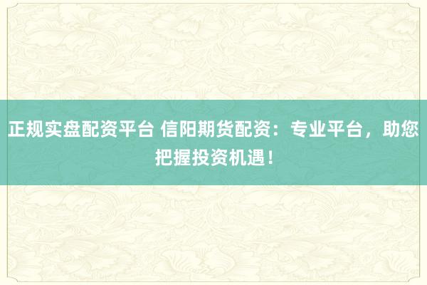 正规实盘配资平台 信阳期货配资：专业平台，助您把握投资机遇！