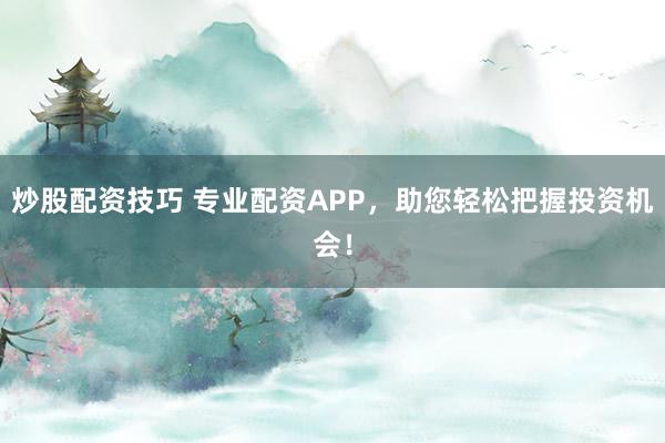 炒股配资技巧 专业配资APP，助您轻松把握投资机会！