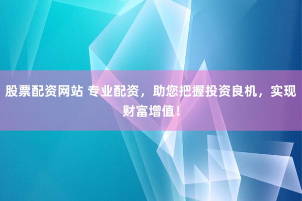 股票配资网站 专业配资，助您把握投资良机，实现财富增值！