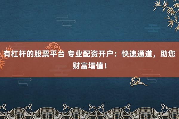 有杠杆的股票平台 专业配资开户：快速通道，助您财富增值！
