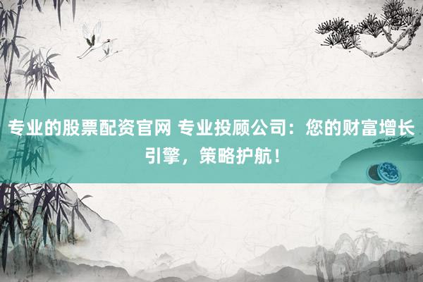 专业的股票配资官网 专业投顾公司：您的财富增长引擎，策略护航！