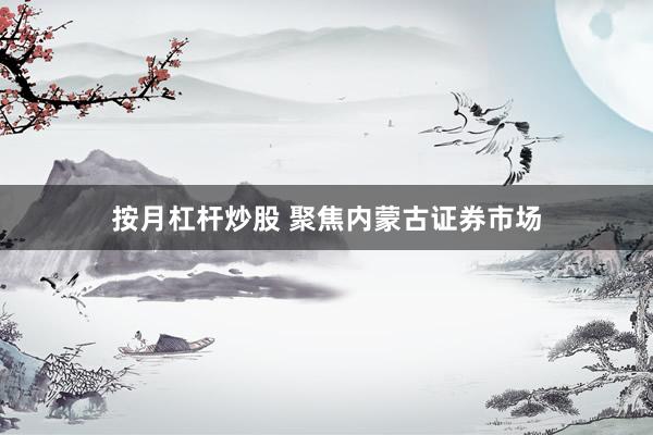 按月杠杆炒股 聚焦内蒙古证券市场