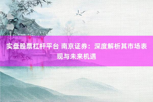 实盘股票杠杆平台 南京证券：深度解析其市场表现与未来机遇