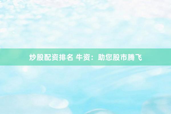 炒股配资排名 牛资：助您股市腾飞