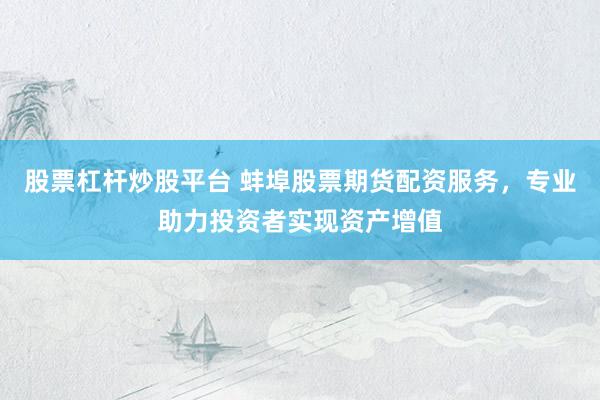 股票杠杆炒股平台 蚌埠股票期货配资服务，专业助力投资者实现资产增值