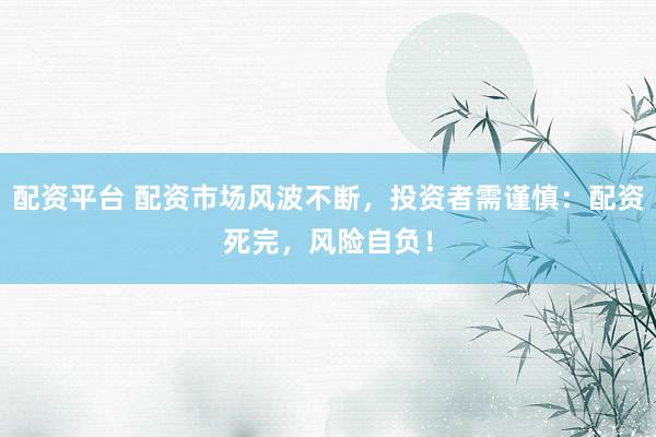 配资平台 配资市场风波不断，投资者需谨慎：配资死完，风险自负！