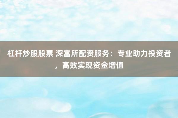 杠杆炒股股票 深富所配资服务：专业助力投资者，高效实现资金增值
