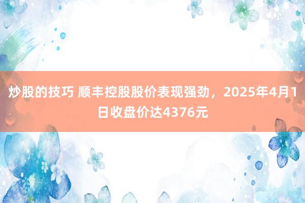 炒股的技巧 顺丰控股股价表现强劲，2025年4月1日收盘价达4376元
