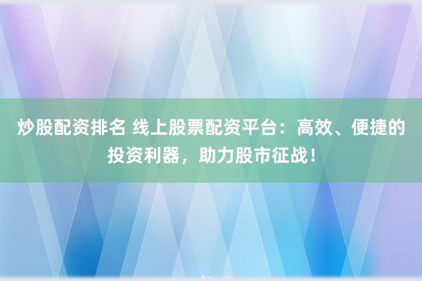 炒股配资排名 线上股票配资平台：高效、便捷的投资利器，助力股市征战！