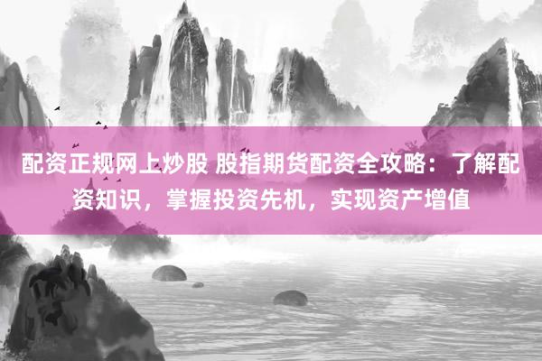 配资正规网上炒股 股指期货配资全攻略：了解配资知识，掌握投资先机，实现资产增值