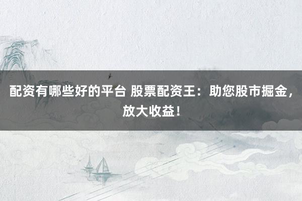 配资有哪些好的平台 股票配资王:助您股市掘金,放大收益!