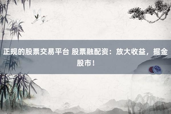 正规的股票交易平台 股票融配资：放大收益，掘金股市！